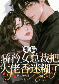 难搞,骄矜女总裁把大佬香迷糊了